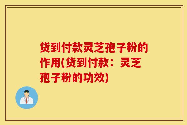 货到付款灵芝孢子粉的作用(货到付款：灵芝孢子粉的功效)