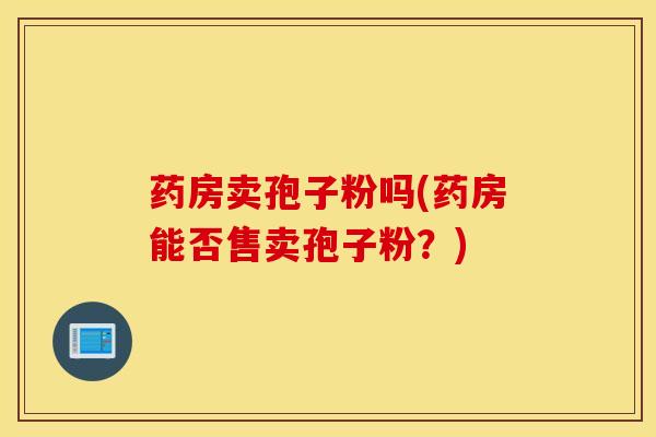 药房卖孢子粉吗(药房能否售卖孢子粉？)