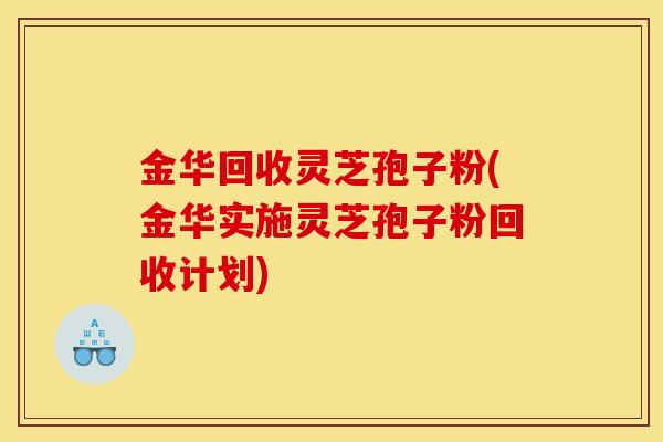 金华回收灵芝孢子粉(金华实施灵芝孢子粉回收计划)