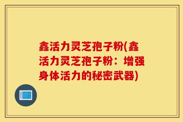 鑫活力灵芝孢子粉(鑫活力灵芝孢子粉：增强身体活力的秘密武器)