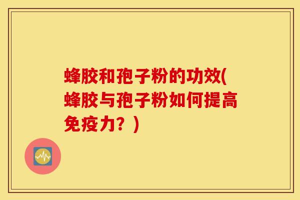 蜂胶和孢子粉的功效(蜂胶与孢子粉如何提高免疫力？)
