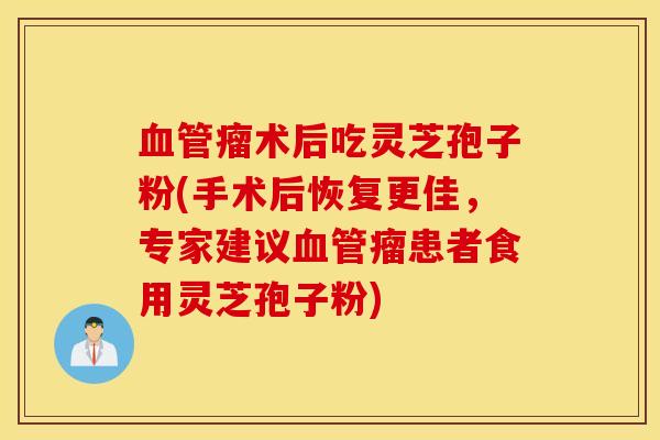 血管瘤术后吃灵芝孢子粉(手术后恢复更佳，专家建议血管瘤患者食用灵芝孢子粉)