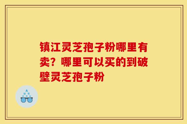 镇江灵芝孢子粉哪里有卖？哪里可以买的到破壁灵芝孢子粉
