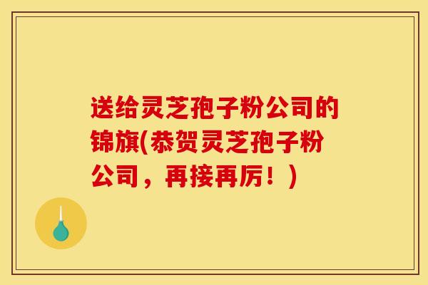 送给灵芝孢子粉公司的锦旗(恭贺灵芝孢子粉公司，再接再厉！)