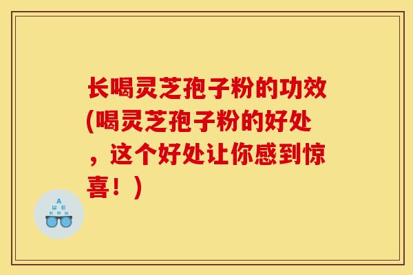 长喝灵芝孢子粉的功效(喝灵芝孢子粉的好处，这个好处让你感到惊喜！)