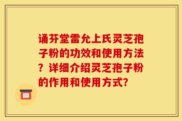 诵芬堂雷允上氏灵芝孢子粉的功效和使用方法？详细介绍灵芝孢子粉的作用和使用方式？