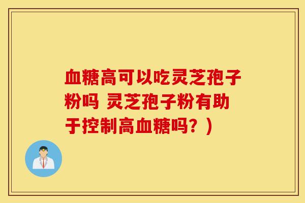 血糖高可以吃灵芝孢子粉吗 灵芝孢子粉有助于控制高血糖吗？)
