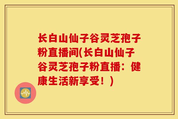 长白山仙子谷灵芝孢子粉直播间(长白山仙子谷灵芝孢子粉直播：健康生活新享受！)