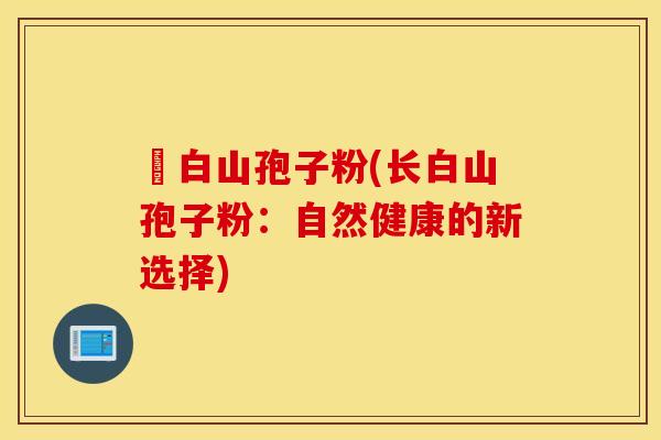 長白山孢子粉(长白山孢子粉：自然健康的新选择)