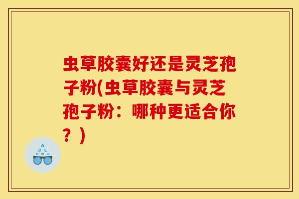虫草胶囊好还是灵芝孢子粉(虫草胶囊与灵芝孢子粉：哪种更适合你？)