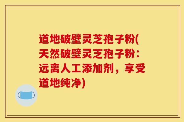 道地破壁灵芝孢子粉(天然破壁灵芝孢子粉：远离人工添加剂，享受道地纯净)