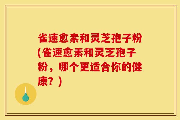雀速愈素和灵芝孢子粉(雀速愈素和灵芝孢子粉，哪个更适合你的健康？)