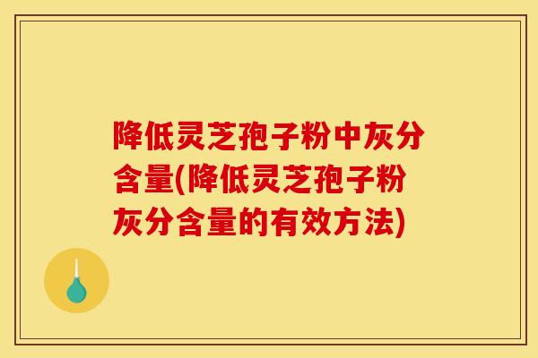 降低灵芝孢子粉中灰分含量(降低灵芝孢子粉灰分含量的有效方法)