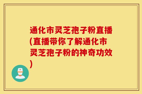 通化市灵芝孢子粉直播(直播带你了解通化市灵芝孢子粉的神奇功效)