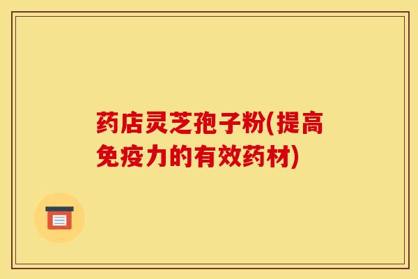 药店灵芝孢子粉(提高免疫力的有效药材)