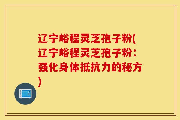 辽宁峪程灵芝孢子粉(辽宁峪程灵芝孢子粉：强化身体抵抗力的秘方)