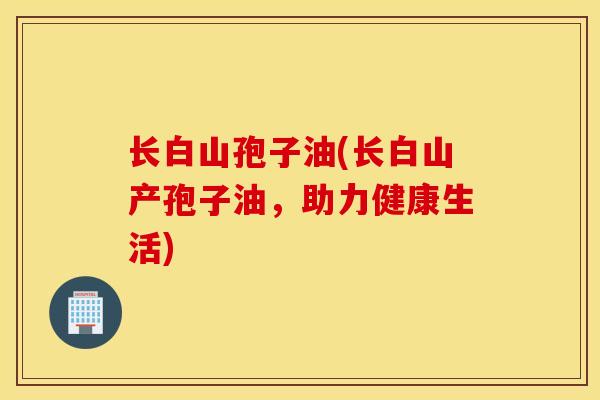 长白山孢子油(长白山产孢子油，助力健康生活)