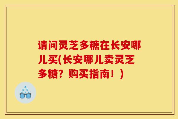 请问灵芝多糖在长安哪儿买(长安哪儿卖灵芝多糖？购买指南！)