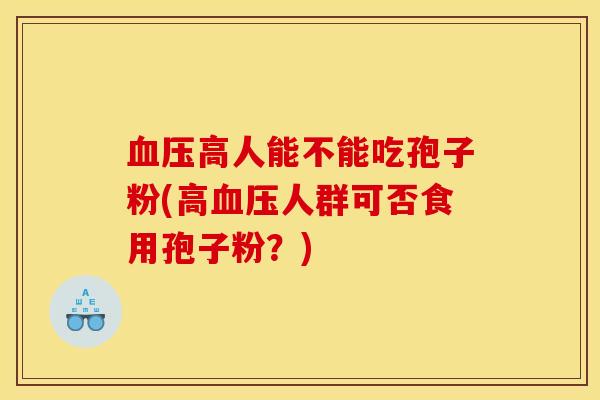 血压高人能不能吃孢子粉(高血压人群可否食用孢子粉？)