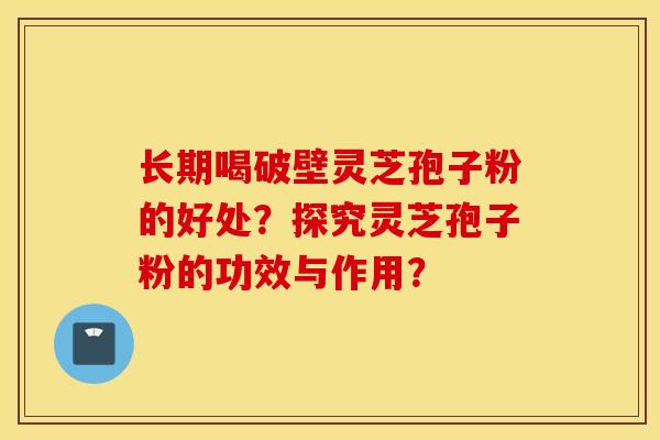 长期喝破壁灵芝孢子粉的好处？探究灵芝孢子粉的功效与作用？