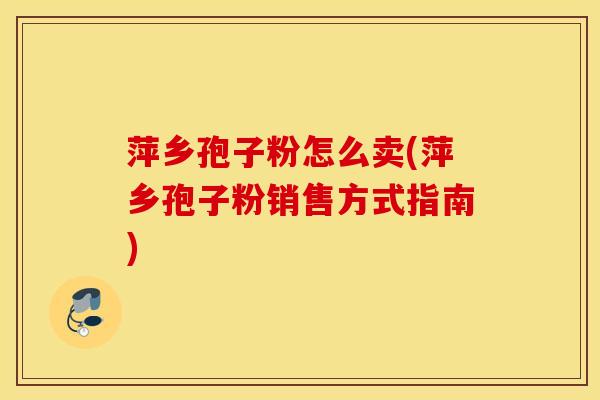 萍乡孢子粉怎么卖(萍乡孢子粉销售方式指南)