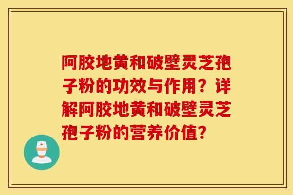 阿胶地黄和破壁灵芝孢子粉的功效与作用？详解阿胶地黄和破壁灵芝孢子粉的营养价值？