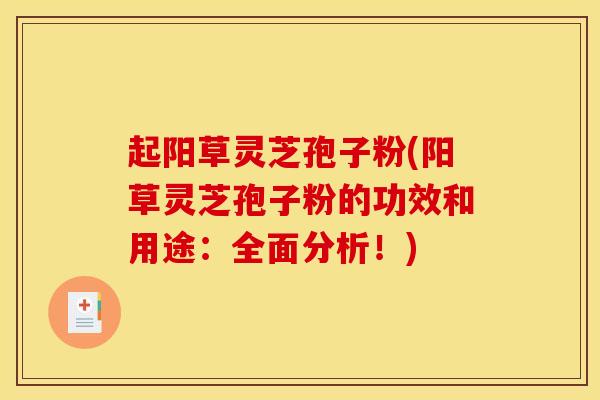 起阳草灵芝孢子粉(阳草灵芝孢子粉的功效和用途：全面分析！)