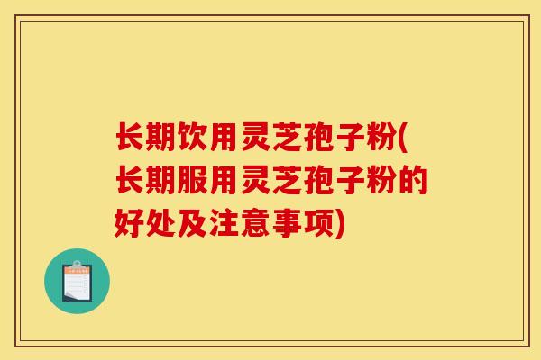 长期饮用灵芝孢子粉(长期服用灵芝孢子粉的好处及注意事项)