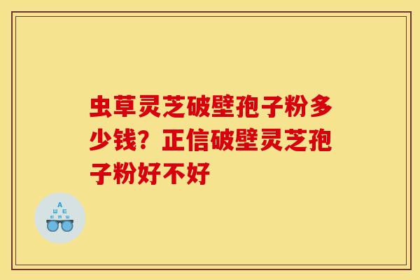 虫草灵芝破壁孢子粉多少钱？正信破壁灵芝孢子粉好不好
