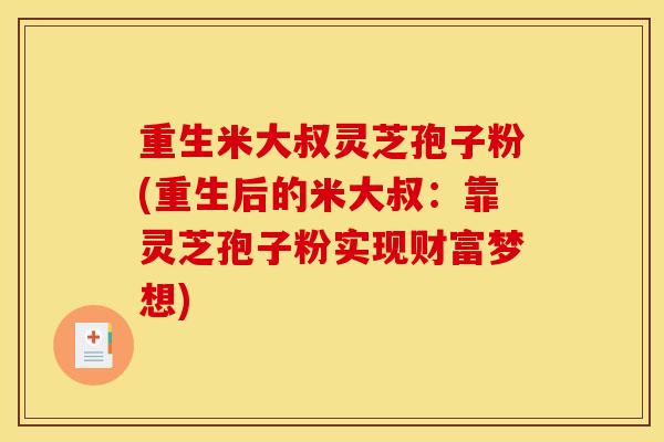 重生米大叔灵芝孢子粉(重生后的米大叔：靠灵芝孢子粉实现财富梦想)