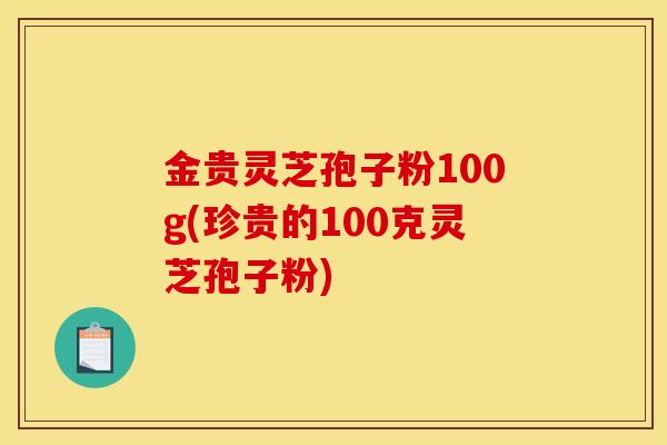 金贵灵芝孢子粉100g(珍贵的100克灵芝孢子粉)