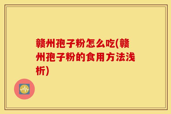 赣州孢子粉怎么吃(赣州孢子粉的食用方法浅析)