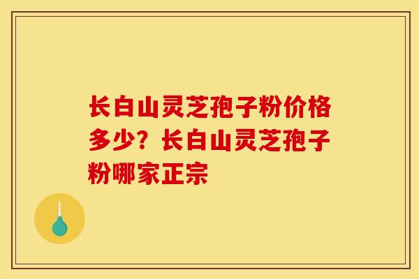 长白山灵芝孢子粉价格多少？长白山灵芝孢子粉哪家正宗