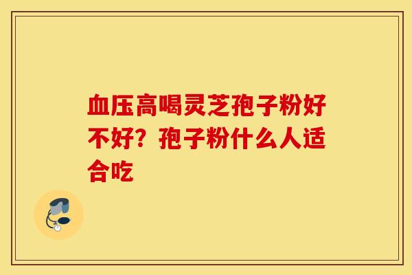 血压高喝灵芝孢子粉好不好？孢子粉什么人适合吃