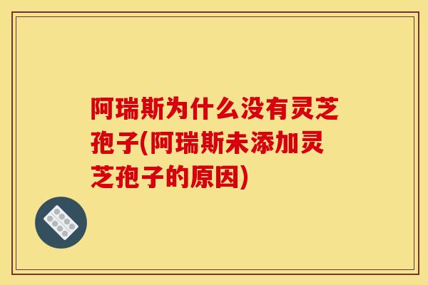 阿瑞斯为什么没有灵芝孢子(阿瑞斯未添加灵芝孢子的原因)