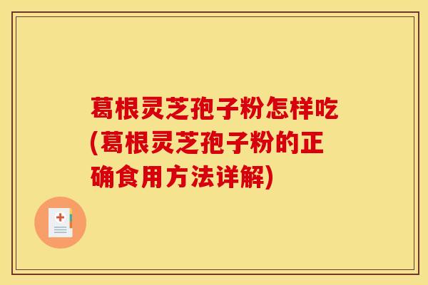 葛根灵芝孢子粉怎样吃(葛根灵芝孢子粉的正确食用方法详解)