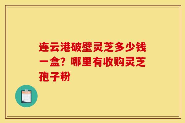 连云港破壁灵芝多少钱一盒？哪里有收购灵芝孢子粉