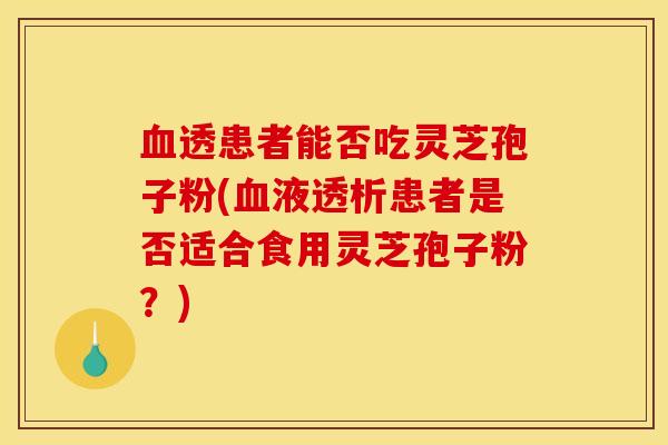 血透患者能否吃灵芝孢子粉(血液透析患者是否适合食用灵芝孢子粉？)
