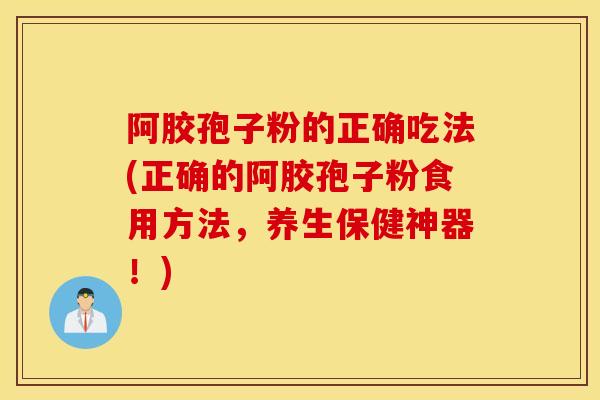 阿胶孢子粉的正确吃法(正确的阿胶孢子粉食用方法，养生保健神器！)