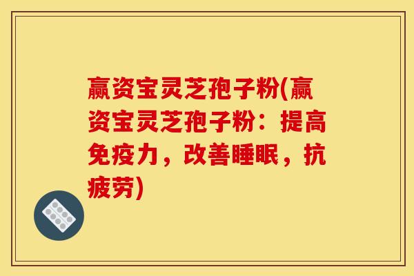 赢资宝灵芝孢子粉(赢资宝灵芝孢子粉：提高免疫力，改善睡眠，抗疲劳)