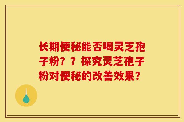 长期便秘能否喝灵芝孢子粉？？探究灵芝孢子粉对便秘的改善效果？