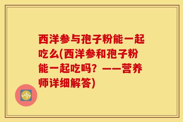 西洋参与孢子粉能一起吃么(西洋参和孢子粉能一起吃吗？——营养师详细解答)