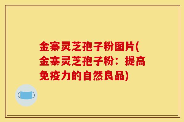 金寨灵芝孢子粉图片(金寨灵芝孢子粉：提高免疫力的自然良品)