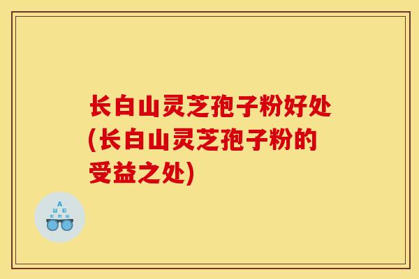 长白山灵芝孢子粉好处(长白山灵芝孢子粉的受益之处)