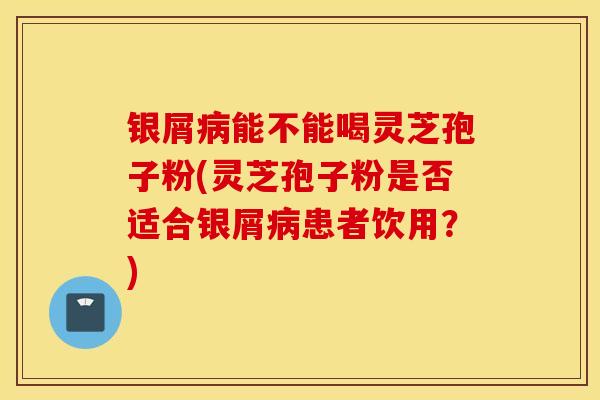 银屑病能不能喝灵芝孢子粉(灵芝孢子粉是否适合银屑病患者饮用？)