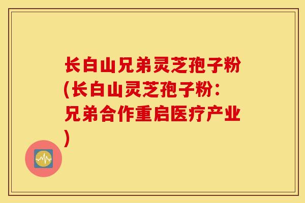 长白山兄弟灵芝孢子粉(长白山灵芝孢子粉：兄弟合作重启医疗产业)
