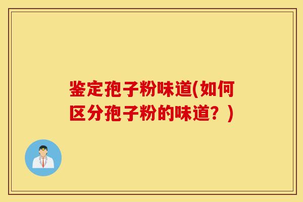 鉴定孢子粉味道(如何区分孢子粉的味道？)