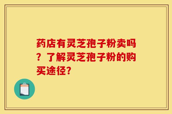 药店有灵芝孢子粉卖吗？了解灵芝孢子粉的购买途径？