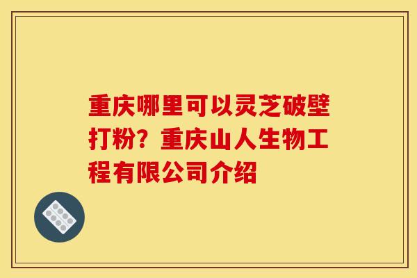 重庆哪里可以灵芝破壁打粉？重庆山人生物工程有限公司介绍