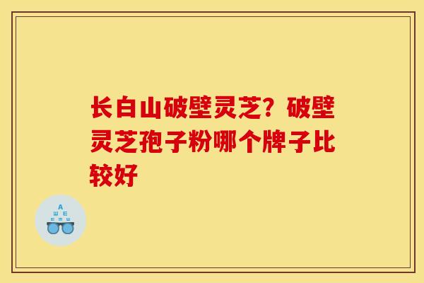 长白山破壁灵芝？破壁灵芝孢子粉哪个牌子比较好